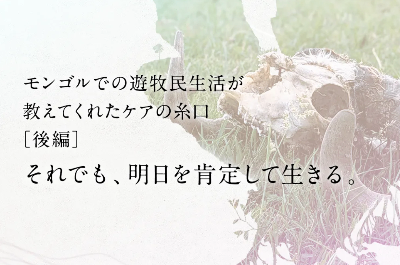 【ブログ】それでも、明日を肯定して生きる。［モンゴルでの遊牧民生活が教えてくれたケアの糸口・後編］ 